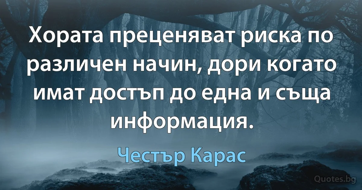 Хората преценяват риска по различен начин, дори когато имат достъп до една и съща информация. (Честър Карас)