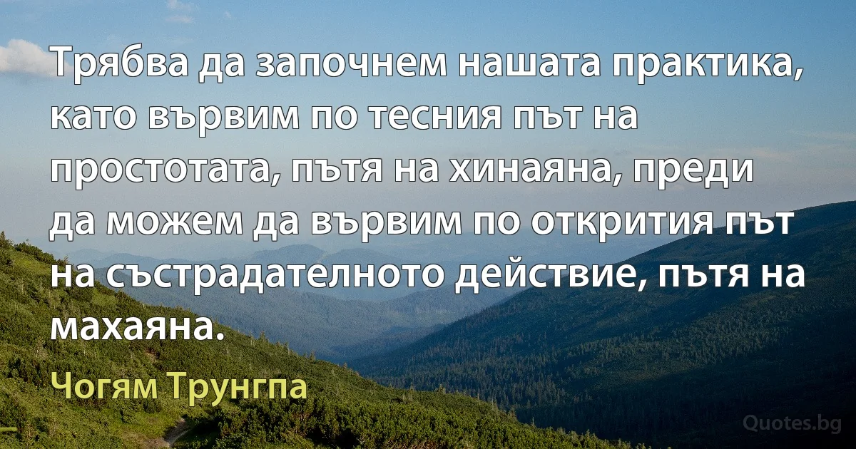 Трябва да започнем нашата практика, като вървим по тесния път на простотата, пътя на хинаяна, преди да можем да вървим по открития път на състрадателното действие, пътя на махаяна. (Чогям Трунгпа)