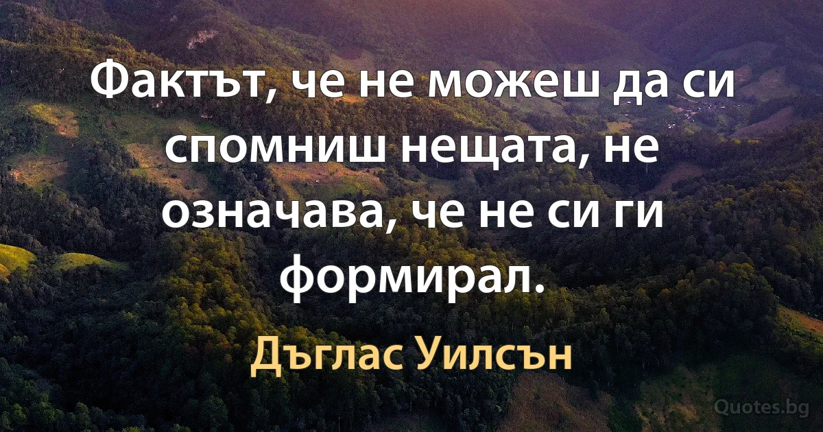 Фактът, че не можеш да си спомниш нещата, не означава, че не си ги формирал. (Дъглас Уилсън)