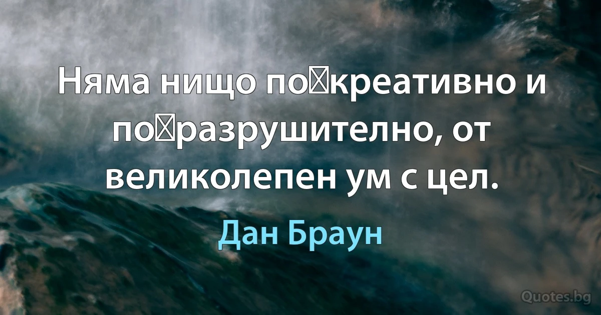 Няма нищо по‑креативно и по‑разрушително, от великолепен ум с цел. (Дан Браун)