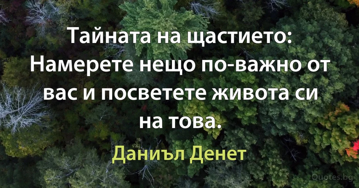 Тайната на щастието: Намерете нещо по-важно от вас и посветете живота си на това. (Даниъл Денет)