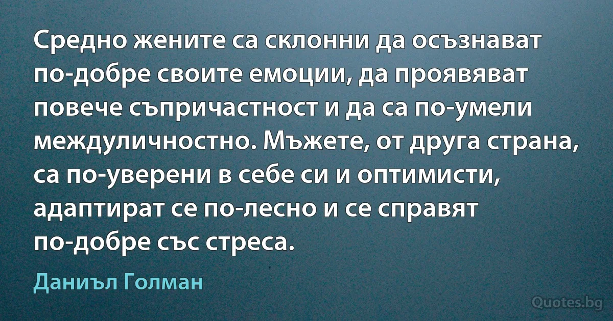 Средно жените са склонни да осъзнават по-добре своите емоции, да проявяват повече съпричастност и да са по-умели междуличностно. Мъжете, от друга страна, са по-уверени в себе си и оптимисти, адаптират се по-лесно и се справят по-добре със стреса. (Даниъл Голман)