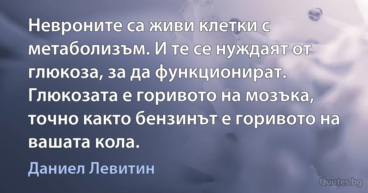 Невроните са живи клетки с метаболизъм. И те се нуждаят от глюкоза, за да функционират. Глюкозата е горивото на мозъка, точно както бензинът е горивото на вашата кола. (Даниел Левитин)