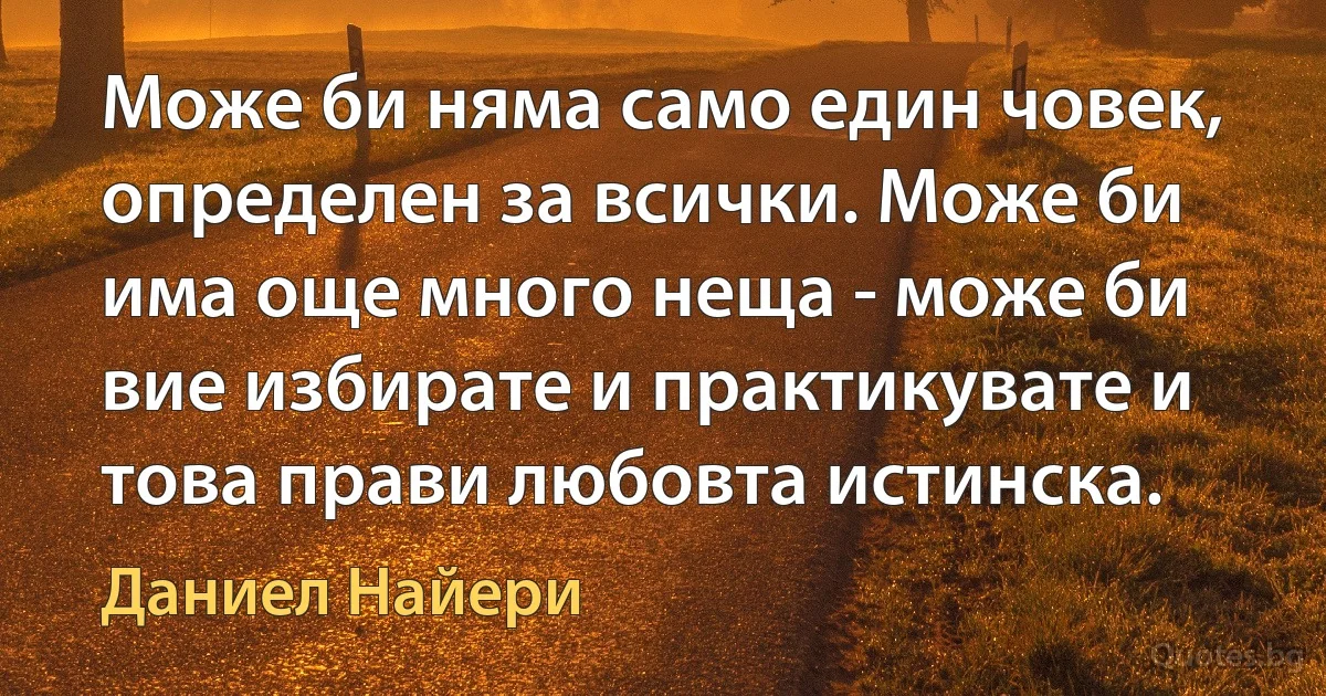 Може би няма само един човек, определен за всички. Може би има още много неща - може би вие избирате и практикувате и това прави любовта истинска. (Даниел Найери)