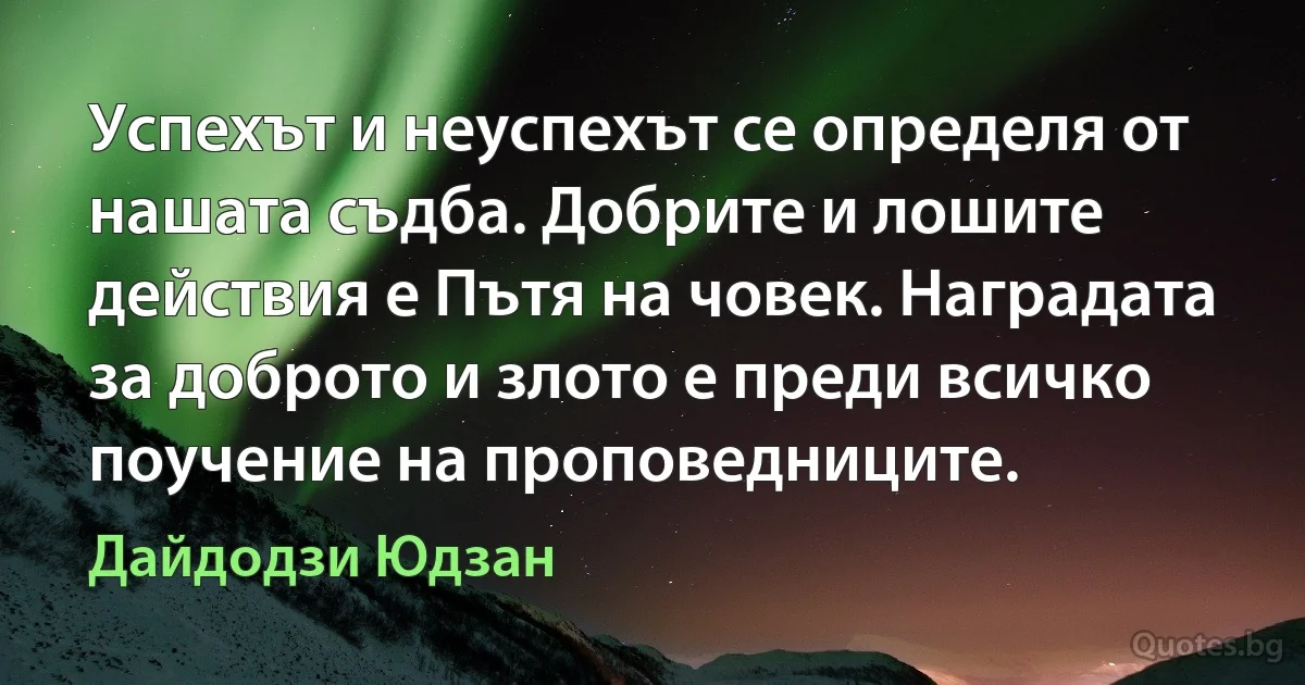 Успехът и неуспехът се определя от нашата съдба. Добрите и лошите действия е Пътя на човек. Наградата за доброто и злото е преди всичко поучение на проповедниците. (Дайдодзи Юдзан)