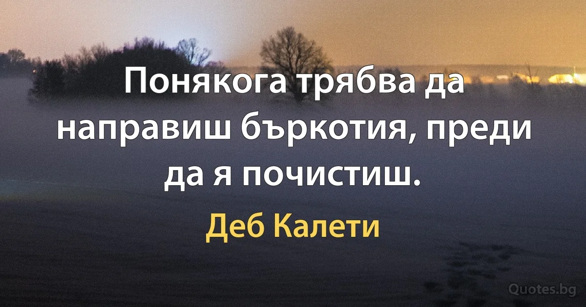 Понякога трябва да направиш бъркотия, преди да я почистиш. (Деб Калети)