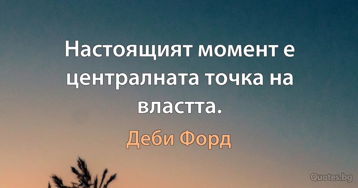 Настоящият момент е централната точка на властта. (Деби Форд)