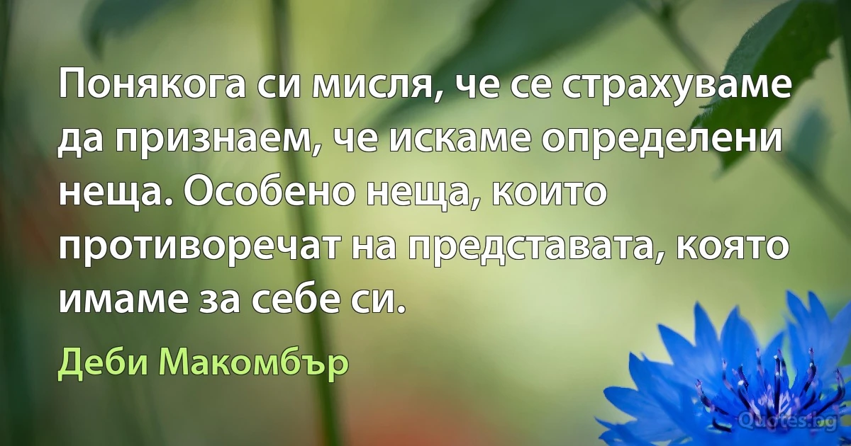 Понякога си мисля, че се страхуваме да признаем, че искаме определени неща. Особено неща, които противоречат на представата, която имаме за себе си. (Деби Макомбър)