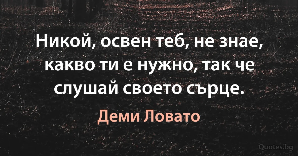 Никой, освен теб, не знае, какво ти е нужно, так че слушай своето сърце. (Деми Ловато)