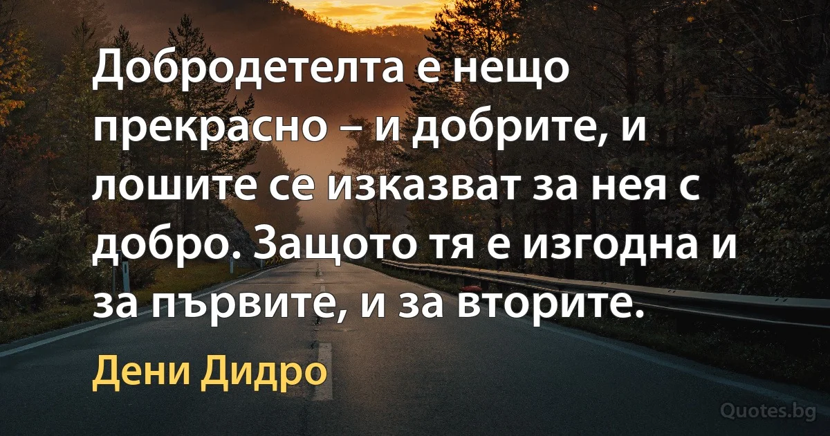 Добродетелта е нещо прекрасно – и добрите, и лошите се изказват за нея с добро. Защото тя е изгодна и за първите, и за вторите. (Дени Дидро)