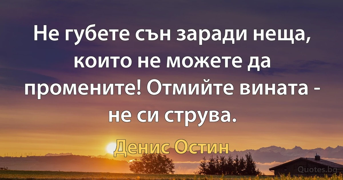 Не губете сън заради неща, които не можете да промените! Отмийте вината - не си струва. (Денис Остин)