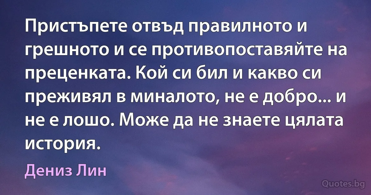 Пристъпете отвъд правилното и грешното и се противопоставяйте на преценката. Кой си бил и какво си преживял в миналото, не е добро... и не е лошо. Може да не знаете цялата история. (Дениз Лин)