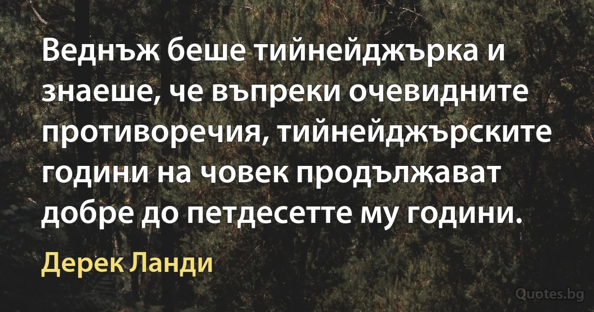 Веднъж беше тийнейджърка и знаеше, че въпреки очевидните противоречия, тийнейджърските години на човек продължават добре до петдесетте му години. (Дерек Ланди)