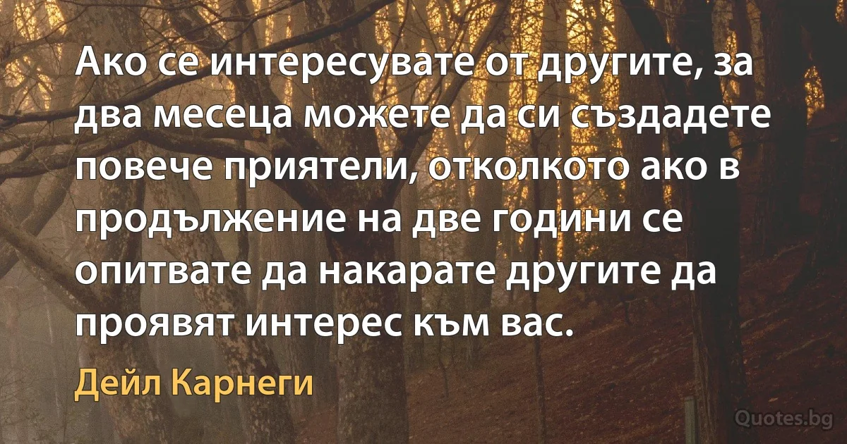 Ако се интересувате от другите, за два месеца можете да си създадете повече приятели, отколкото ако в продължение на две години се опитвате да накарате другите да проявят интерес към вас. (Дейл Карнеги)