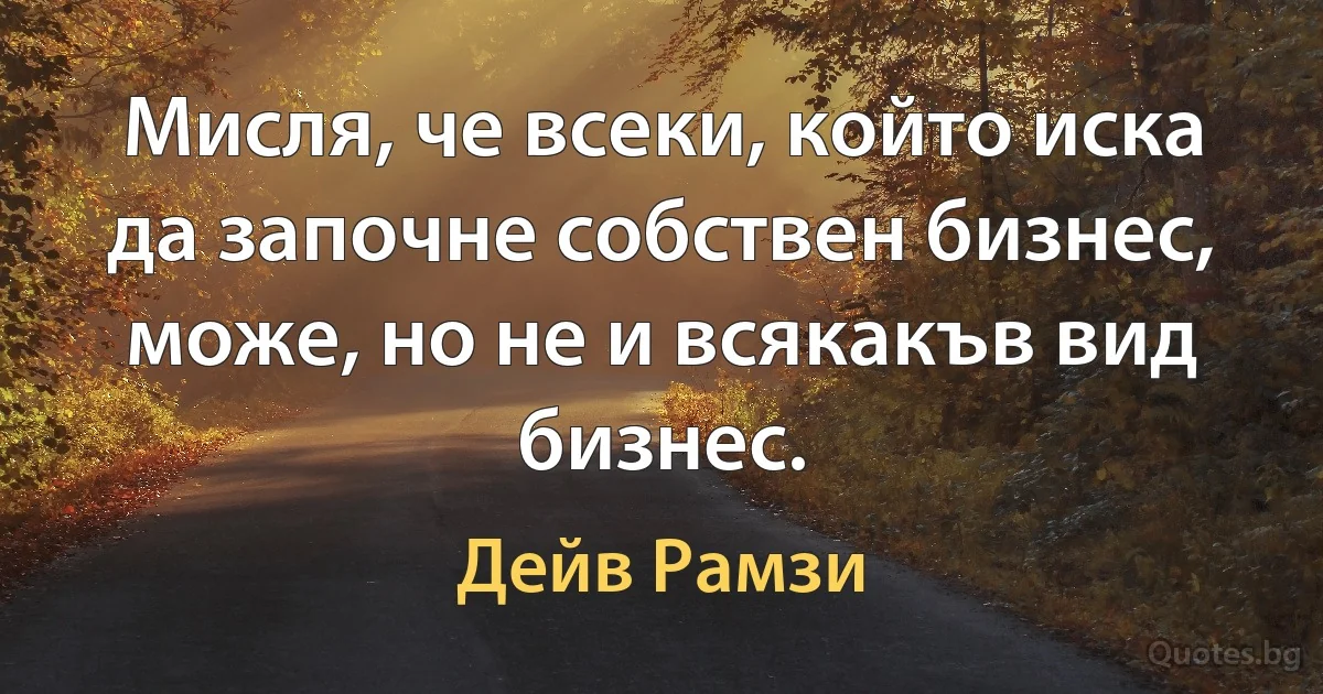 Мисля, че всеки, който иска да започне собствен бизнес, може, но не и всякакъв вид бизнес. (Дейв Рамзи)