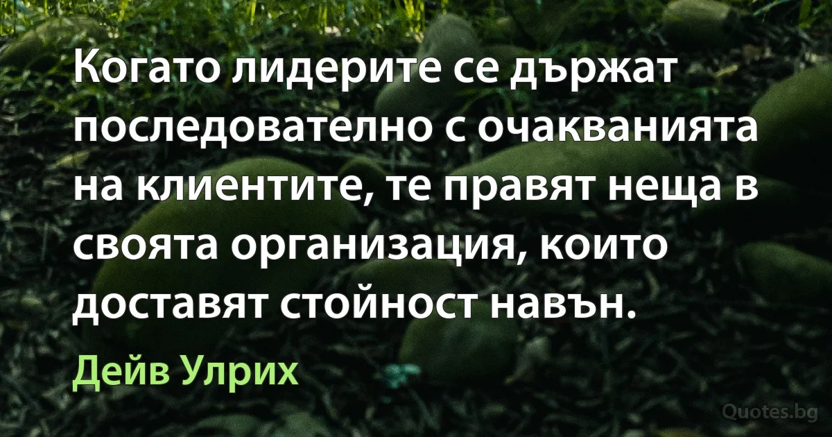 Когато лидерите се държат последователно с очакванията на клиентите, те правят неща в своята организация, които доставят стойност навън. (Дейв Улрих)