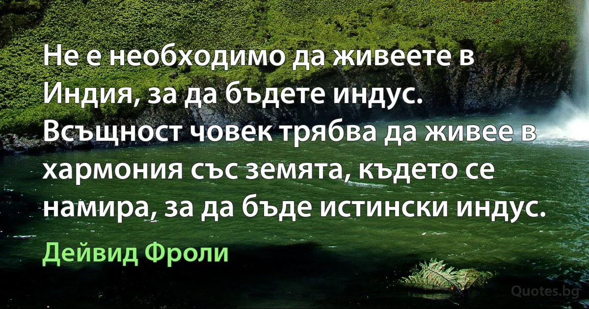 Не е необходимо да живеете в Индия, за да бъдете индус. Всъщност човек трябва да живее в хармония със земята, където се намира, за да бъде истински индус. (Дейвид Фроли)