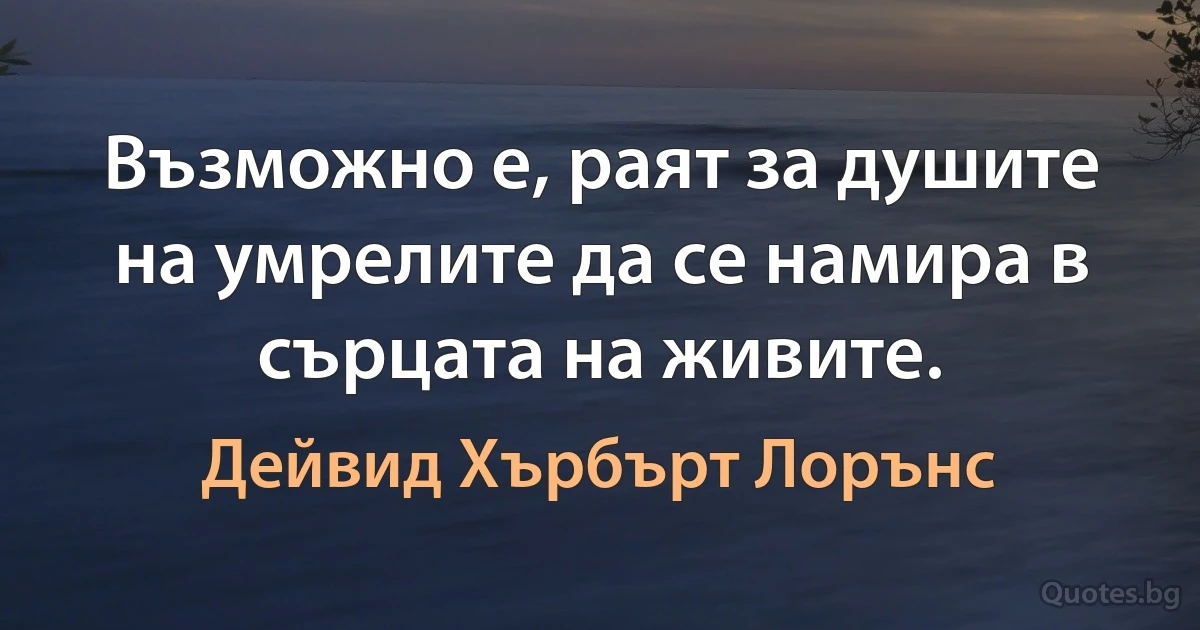 Възможно е, раят за душите на умрелите да се намира в сърцата на живите. (Дейвид Хърбърт Лорънс)