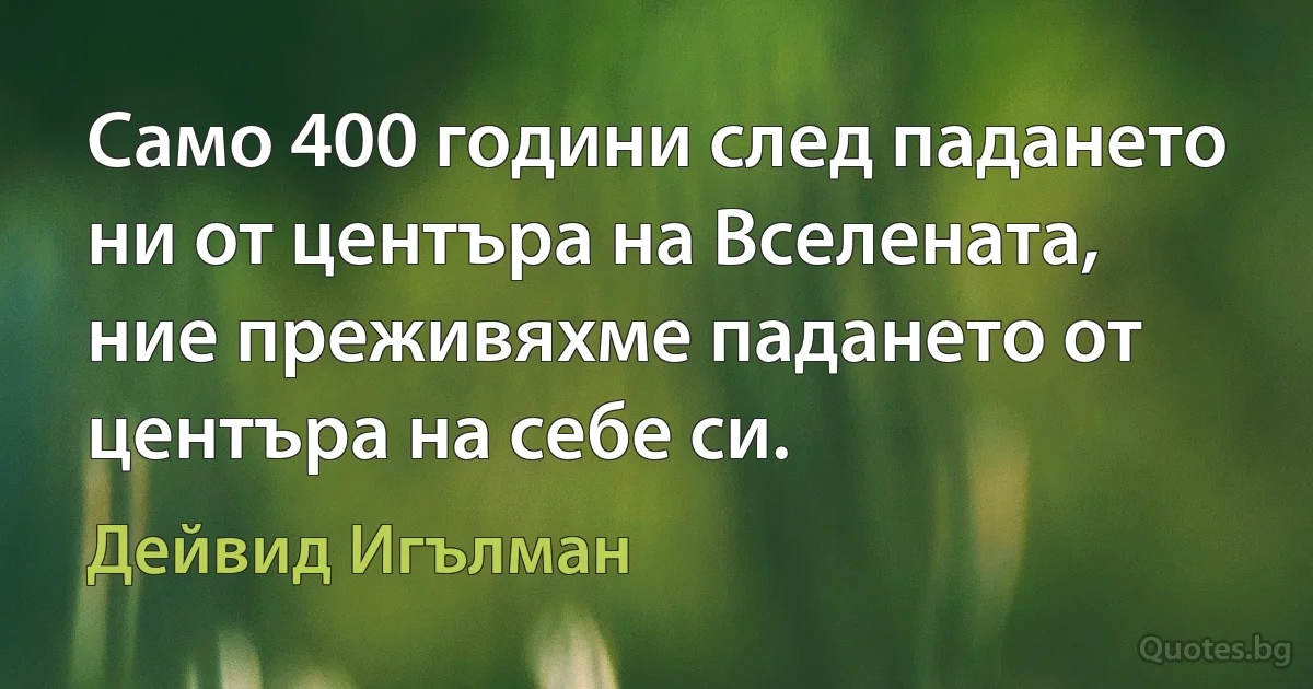 Само 400 години след падането ни от центъра на Вселената, ние преживяхме падането от центъра на себе си. (Дейвид Игълман)