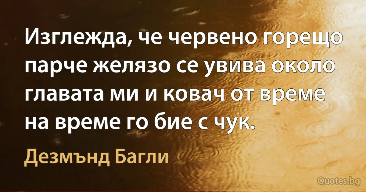 Изглежда, че червено горещо парче желязо се увива около главата ми и ковач от време на време го бие с чук. (Дезмънд Багли)