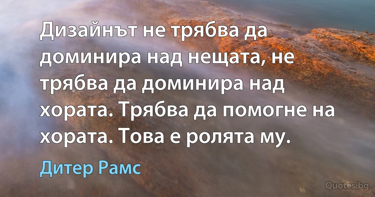 Дизайнът не трябва да доминира над нещата, не трябва да доминира над хората. Трябва да помогне на хората. Това е ролята му. (Дитер Рамс)