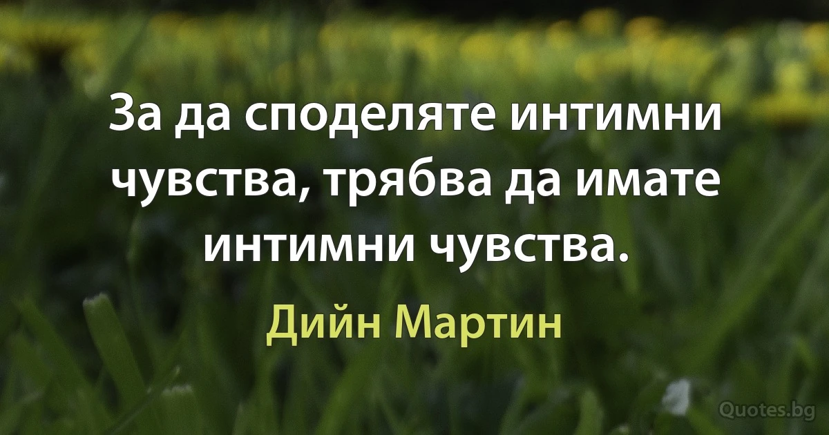 За да споделяте интимни чувства, трябва да имате интимни чувства. (Дийн Мартин)