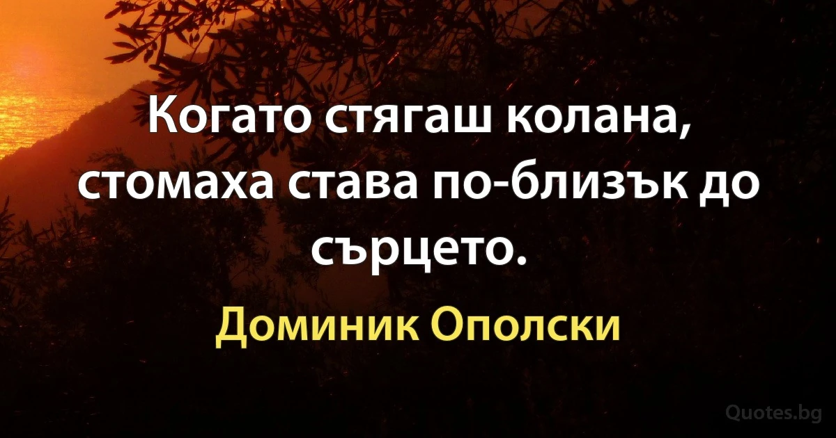 Когато стягаш колана, стомаха става по-близък до сърцето. (Доминик Ополски)