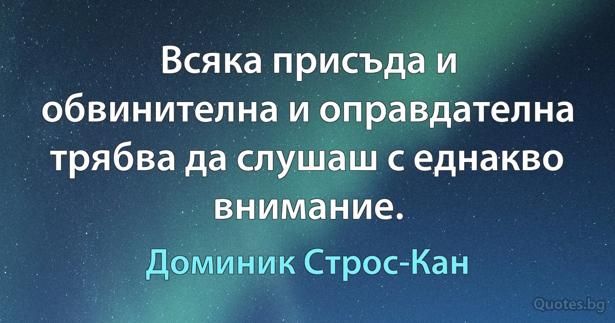 Всяка присъда и обвинителна и оправдателна трябва да слушаш с еднакво внимание. (Доминик Строс-Кан)