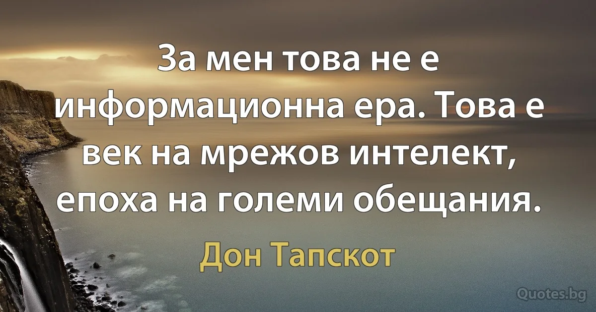 За мен това не е информационна ера. Това е век на мрежов интелект, епоха на големи обещания. (Дон Тапскот)