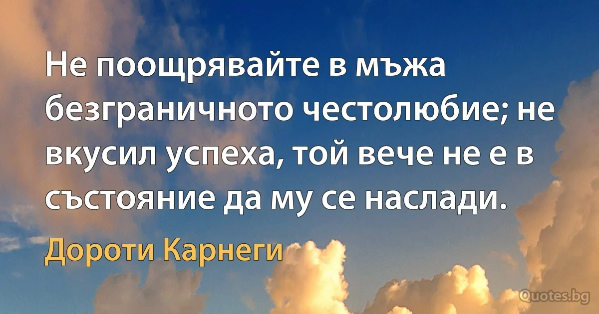 Не поощрявайте в мъжа безграничното честолюбие; не вкусил успеха, той вече не е в състояние да му се наслади. (Дороти Карнеги)