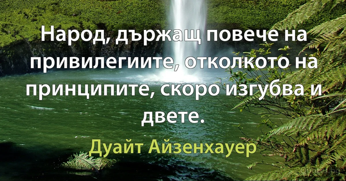 Народ, държащ повече на привилегиите, отколкото на принципите, скоро изгубва и двете. (Дуайт Айзенхауер)