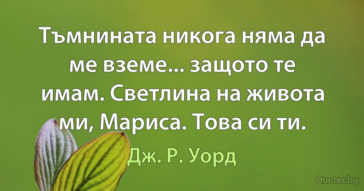 Тъмнината никога няма да ме вземе... защото те имам. Светлина на живота ми, Мариса. Това си ти. (Дж. Р. Уорд)