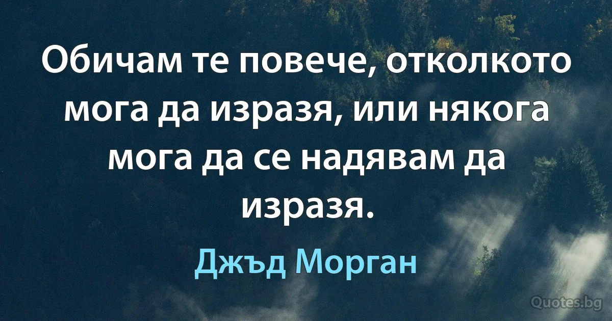 Обичам те повече, отколкото мога да изразя, или някога мога да се надявам да изразя. (Джъд Морган)