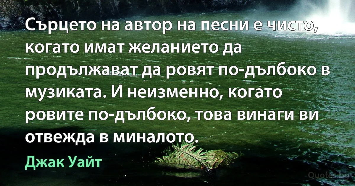 Сърцето на автор на песни е чисто, когато имат желанието да продължават да ровят по-дълбоко в музиката. И неизменно, когато ровите по-дълбоко, това винаги ви отвежда в миналото. (Джак Уайт)