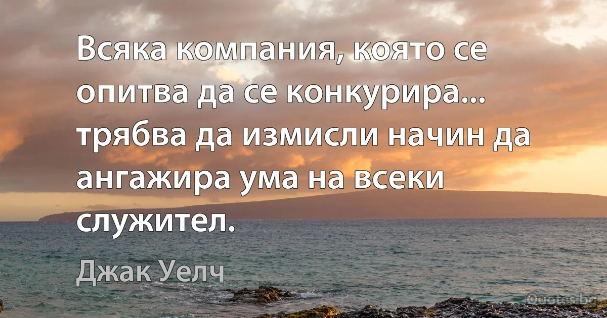 Всяка компания, която се опитва да се конкурира... трябва да измисли начин да ангажира ума на всеки служител. (Джак Уелч)