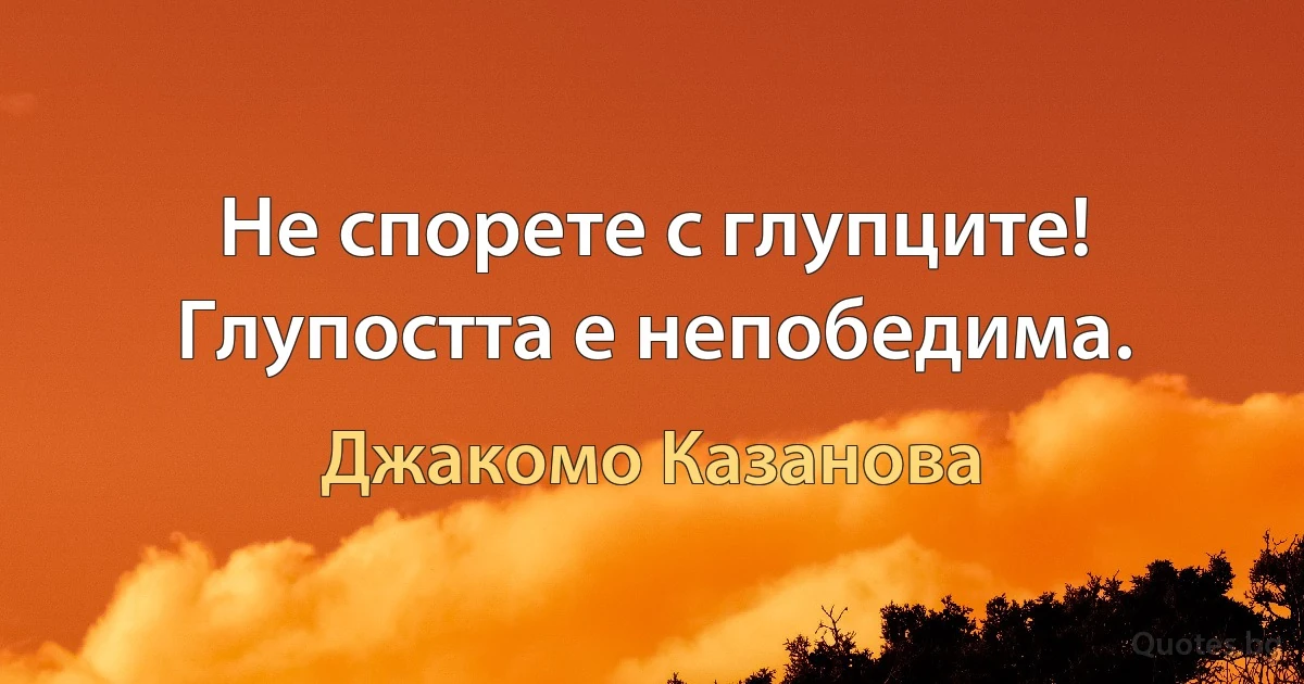 Не спорете с глупците! Глупостта е непобедима. (Джакомо Казанова)