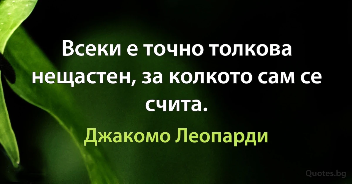 Всеки е точно толкова нещастен, за колкото сам се счита. (Джакомо Леопарди)