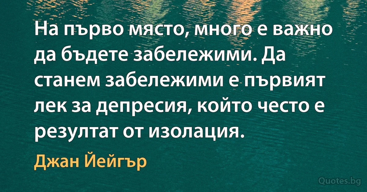 На първо място, много е важно да бъдете забележими. Да станем забележими е първият лек за депресия, който често е резултат от изолация. (Джан Йейгър)