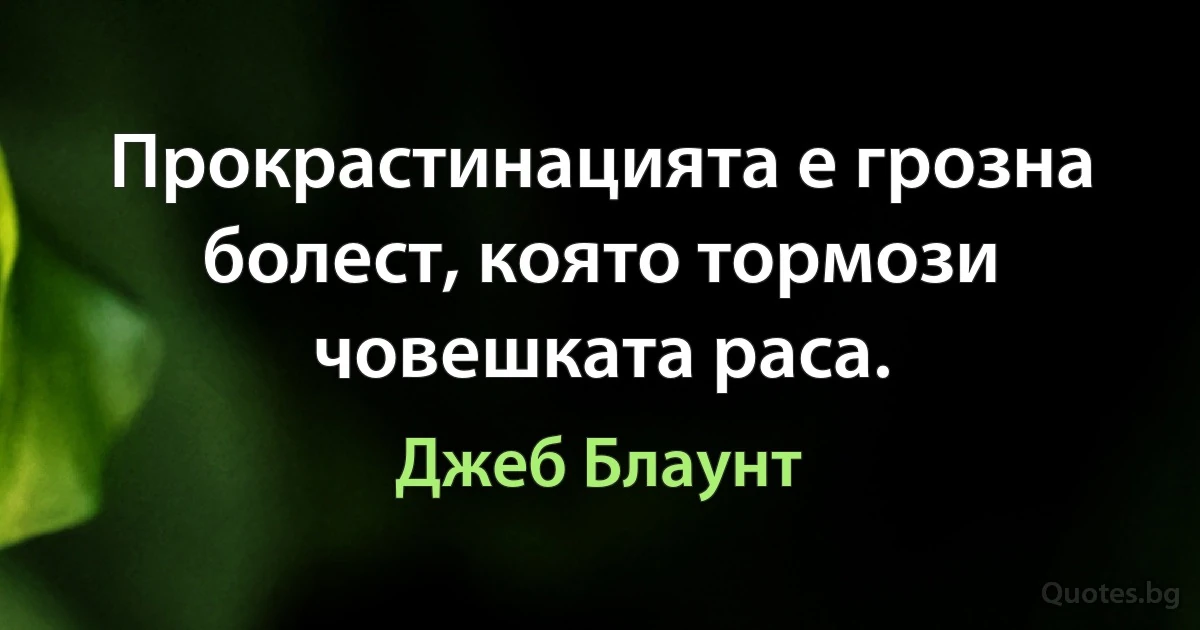 Прокрастинацията е грозна болест, която тормози човешката раса. (Джеб Блаунт)