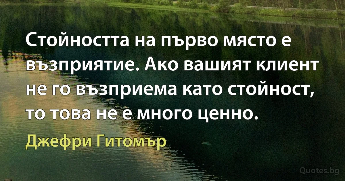 Стойността на първо място е възприятие. Ако вашият клиент не го възприема като стойност, то това не е много ценно. (Джефри Гитомър)