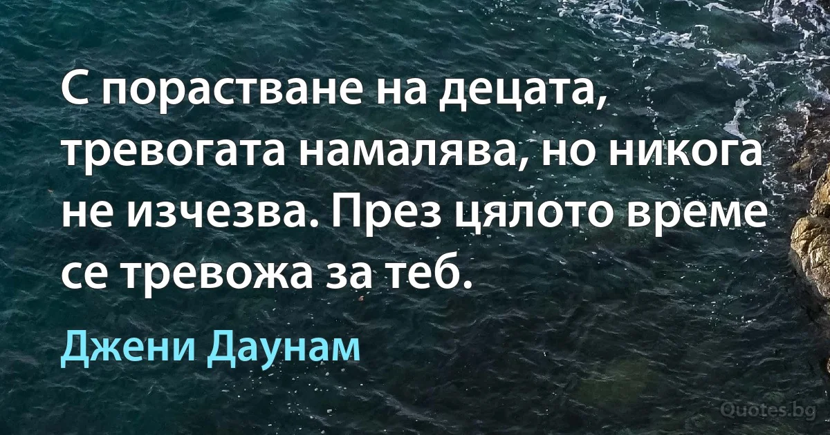 С порастване на децата, тревогата намалява, но никога не изчезва. През цялото време се тревожа за теб. (Джени Даунам)