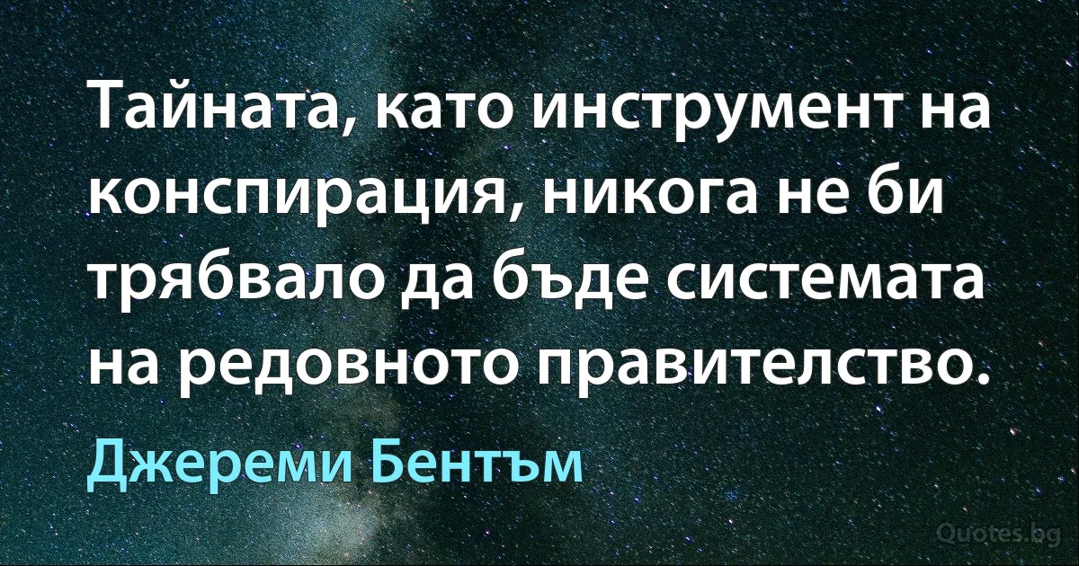 Тайната, като инструмент на конспирация, никога не би трябвало да бъде системата на редовното правителство. (Джереми Бентъм)