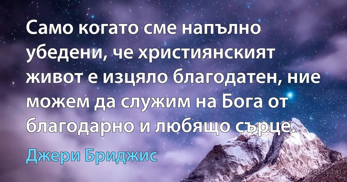 Само когато сме напълно убедени, че християнският живот е изцяло благодатен, ние можем да служим на Бога от благодарно и любящо сърце. (Джери Бриджис)