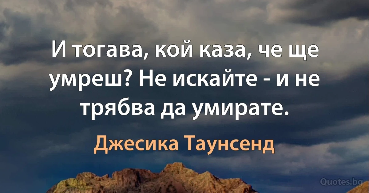 И тогава, кой каза, че ще умреш? Не искайте - и не трябва да умирате. (Джесика Таунсенд)