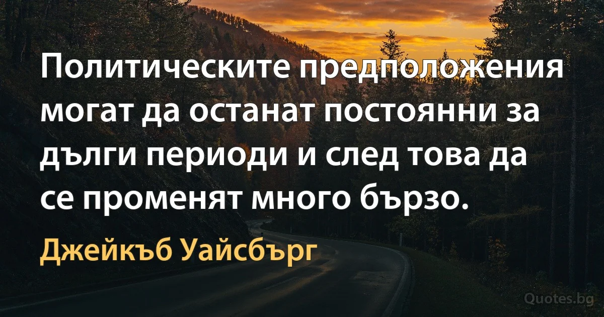 Политическите предположения могат да останат постоянни за дълги периоди и след това да се променят много бързо. (Джейкъб Уайсбърг)