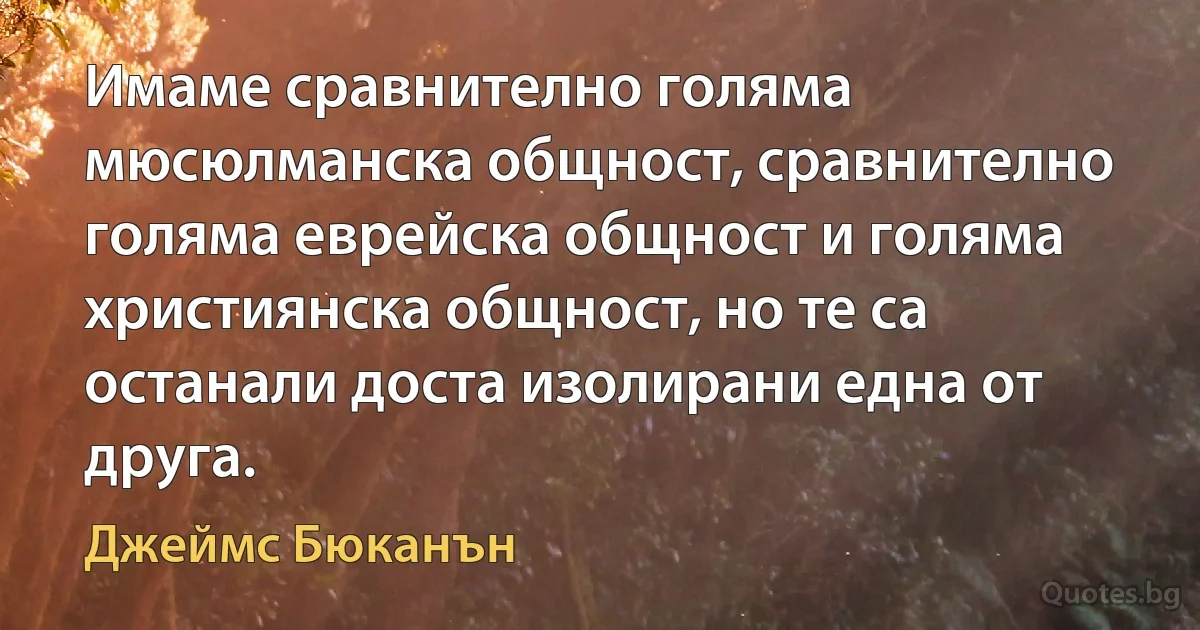 Имаме сравнително голяма мюсюлманска общност, сравнително голяма еврейска общност и голяма християнска общност, но те са останали доста изолирани една от друга. (Джеймс Бюканън)