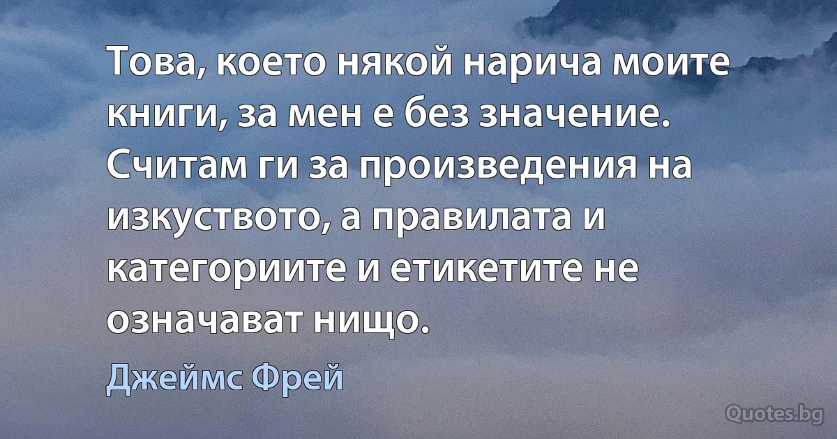 Това, което някой нарича моите книги, за мен е без значение. Считам ги за произведения на изкуството, а правилата и категориите и етикетите не означават нищо. (Джеймс Фрей)