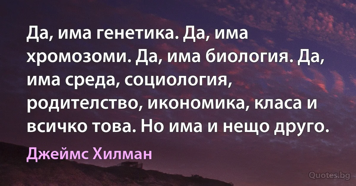 Да, има генетика. Да, има хромозоми. Да, има биология. Да, има среда, социология, родителство, икономика, класа и всичко това. Но има и нещо друго. (Джеймс Хилман)