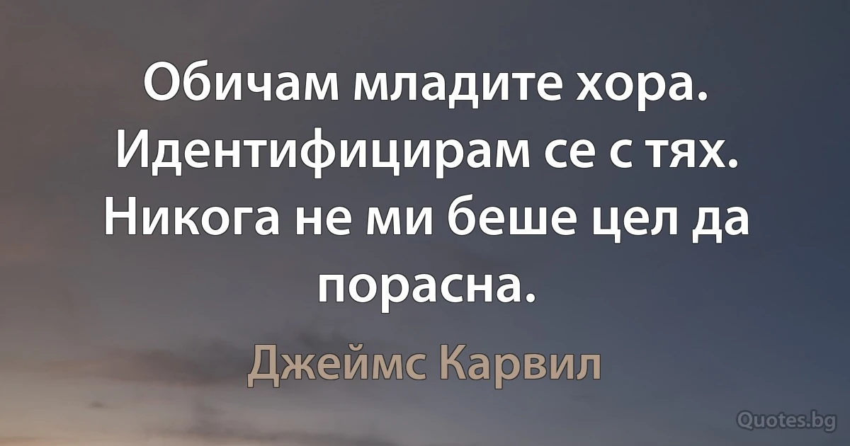 Обичам младите хора. Идентифицирам се с тях. Никога не ми беше цел да порасна. (Джеймс Карвил)