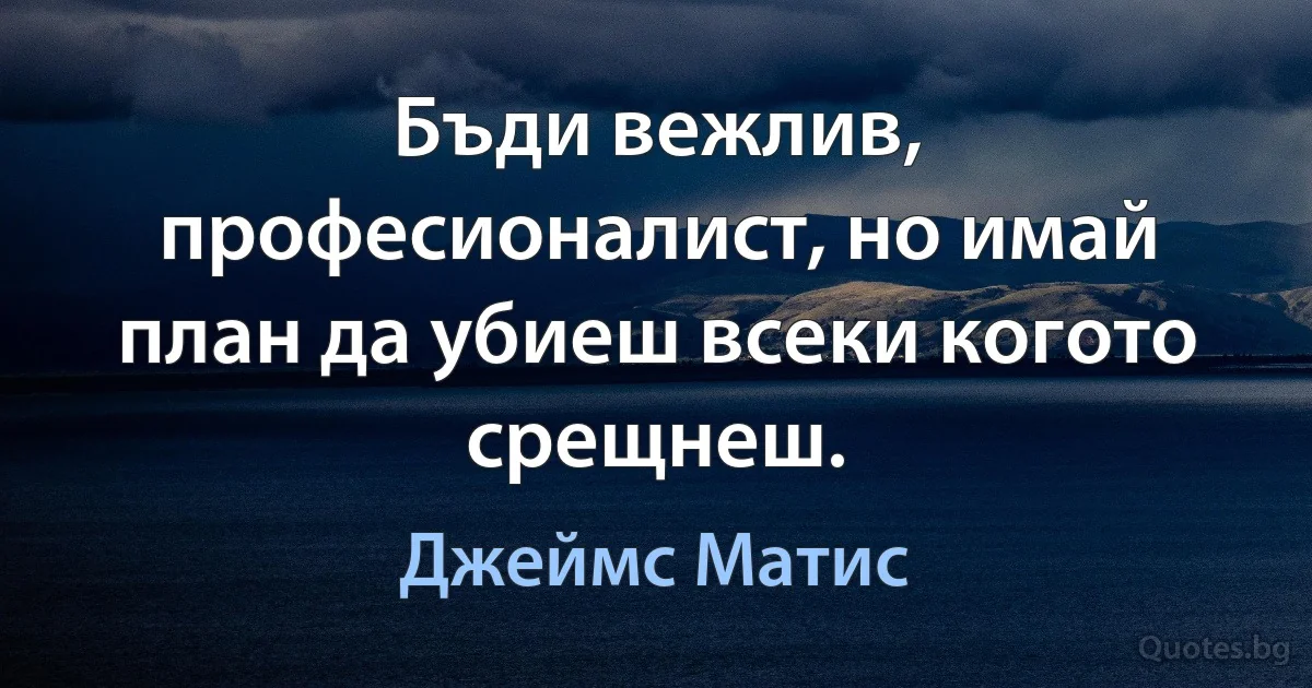 Бъди вежлив, професионалист, но имай план да убиеш всеки когото срещнеш. (Джеймс Матис)